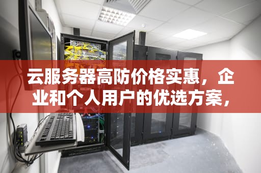 云服务器高防价格实惠，企业和个人用户的优选方案，云服务器价格购买价格表