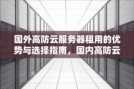 国外高防云服务器租用的优势与选择指南，国内高防云服务器