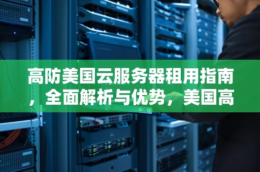 高防美国云服务器租用指南，全面解析与优势，美国高防服务器出租