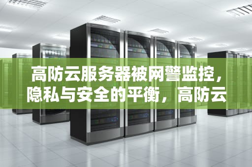高防云服务器被网警监控，隐私与安全的平衡，高防云服务器有多强大