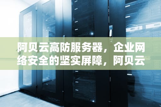 阿贝云高防服务器，企业网络安全的坚实屏障，阿贝云服务器怎么用