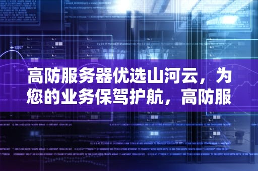 高防服务器优选山河云，为您的业务保驾护航，高防服务器出众山河云