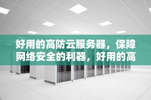 好用的高防云服务器，保障网络安全的利器，好用的高防云服务器推荐