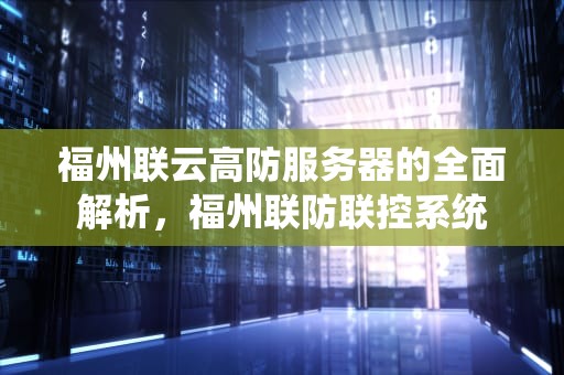 福州联云高防服务器的全面解析，福州联防联控系统