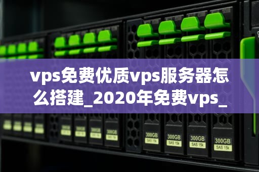 vps免费优质vps服务器怎么搭建_2020年免费vps_免费优质VPS服务器的搭建与优化