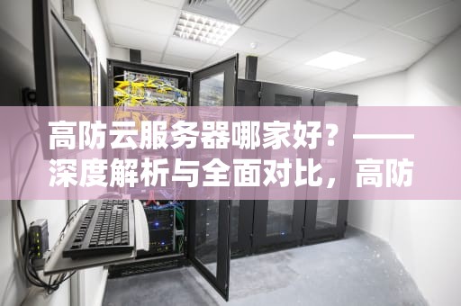 高防云服务器哪家好？——深度解析与全面对比，高防云服务器选哪家