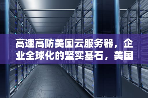 高速高防美国云服务器，企业全球化的坚实基石，美国高防服务器推荐