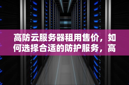 高防云服务器租用售价，如何选择合适的防护服务，高防云服务器哪家便宜