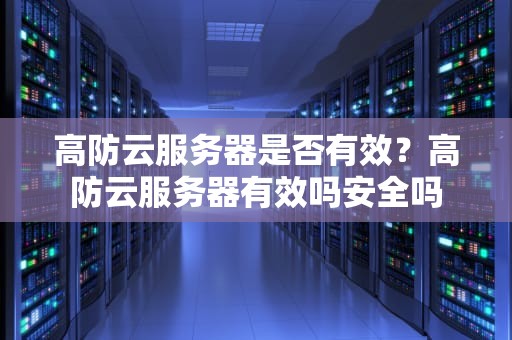 高防云服务器是否有效？高防云服务器有效吗安全吗