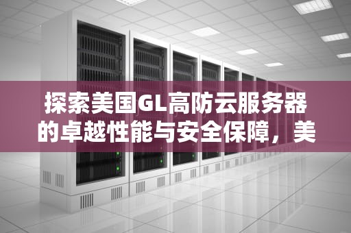 探索美国GL高防云服务器的卓越性能与安全保障，美国高防服务器哪家好