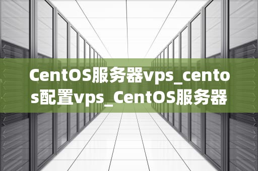 CentOS服务器vps_centos配置vps_CentOS服务器VPS的全面解析