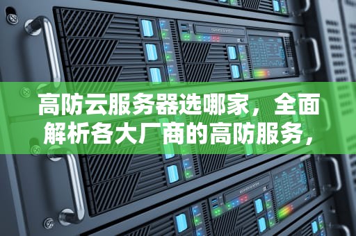 高防云服务器选哪家，全面解析各大厂商的高防服务，高防云服务器哪家便宜