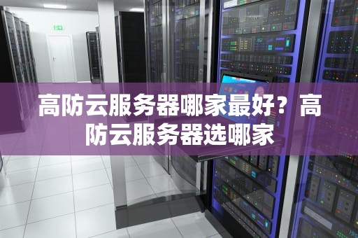 高防云服务器哪家最好？高防云服务器选哪家