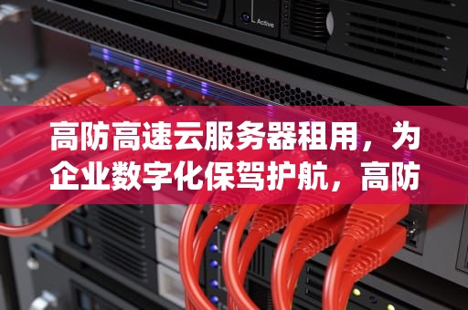 高防高速云服务器租用，为企业数字化保驾护航，高防云服务器100g
