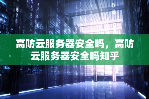 高防云服务器安全吗，高防云服务器安全吗知乎