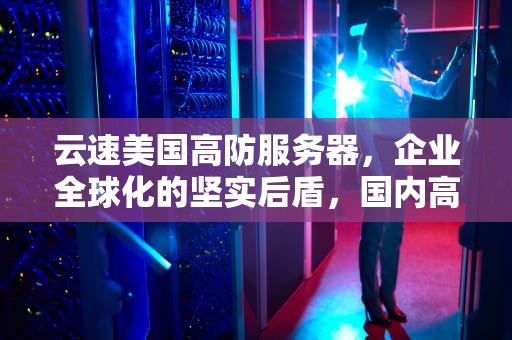 云速美国高防服务器，企业全球化的坚实后盾，国内高防云服务器