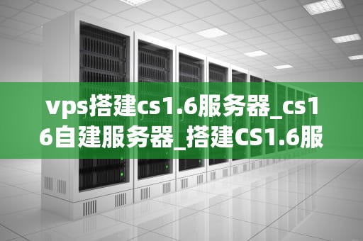 vps搭建cs1.6服务器_cs16自建服务器_搭建CS1.6服务器的VPS指南