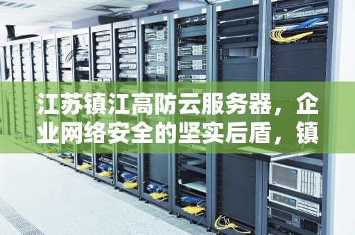 江苏镇江高防云服务器，企业网络安全的坚实后盾，镇江高防服务器好吗