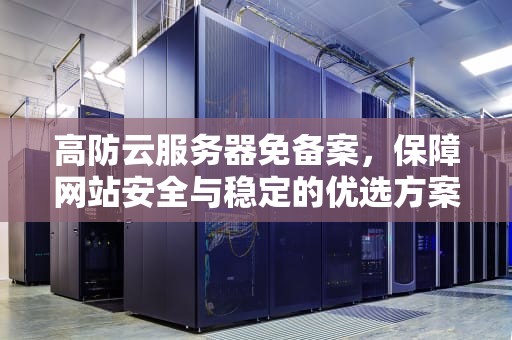 高防云服务器免备案，保障网站安全与稳定的优选方案，高防云服务器选哪家