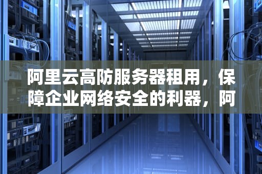 阿里云高防服务器租用，保障企业网络安全的利器，阿里云高防服务器租用多少钱