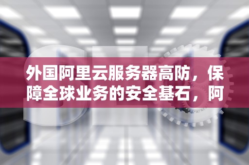 外国阿里云服务器高防，保障全球业务的安全基石，阿里云 国外服务器