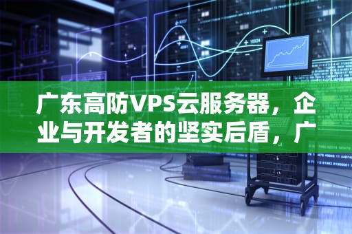 广东高防VPS云服务器，企业与开发者的坚实后盾，广州高防服务器