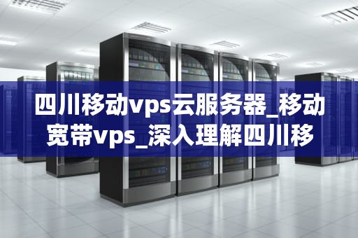 四川移动vps云服务器_移动宽带vps_深入理解四川移动VPS云服务器