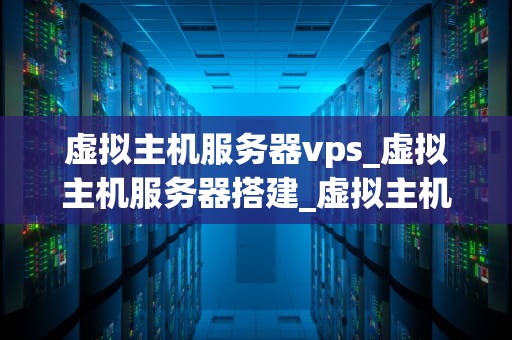 虚拟主机服务器vps_虚拟主机服务器搭建_虚拟主机服务器VPS的全面解析