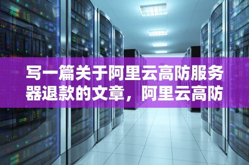 写一篇关于阿里云高防服务器退款的文章，阿里云高防服务器退款多久到账