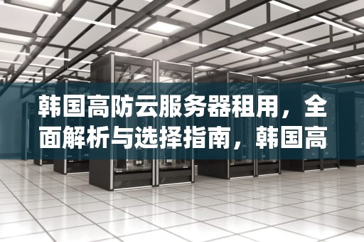 韩国高防云服务器租用，全面解析与选择指南，韩国高防云服务器vps