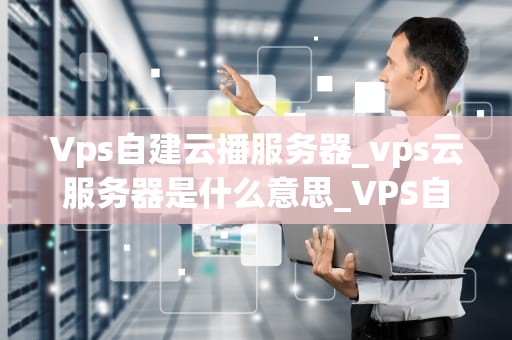 Vps自建云播服务器_vps云服务器是什么意思_VPS自建云播服务器的全面指南