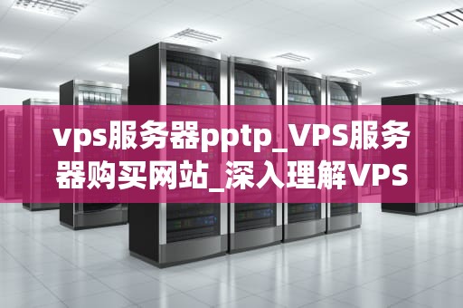 vps服务器pptp_VPS服务器购买网站_深入理解VPS服务器PPTP
