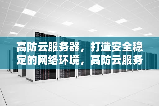 高防云服务器，打造安全稳定的网络环境，高防云服务器有多强大