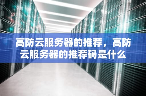 高防云服务器的推荐，高防云服务器的推荐码是什么