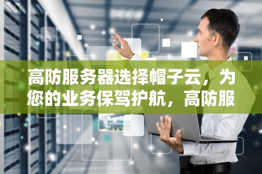 高防服务器选择帽子云，为您的业务保驾护航，高防服务器有什么用