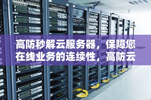 高防秒解云服务器，保障您在线业务的连续性，高防云服务器推荐