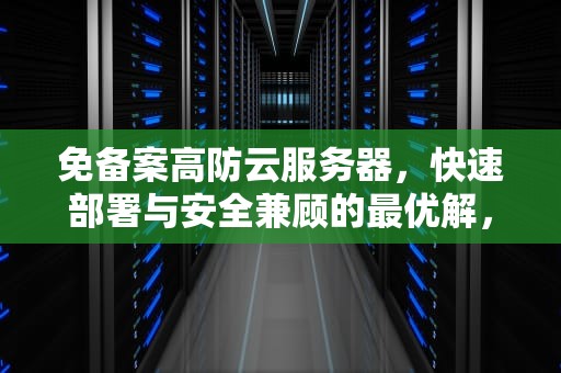 免备案高防云服务器，快速部署与安全兼顾的最优解，高防云服务器哪家便宜
