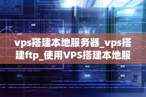 vps搭建本地服务器_vps搭建ftp_使用VPS搭建本地服务器的全面指南