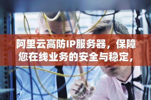 阿里云高防IP服务器，保障您在线业务的安全与稳定，阿里云高防ip怎么配置
