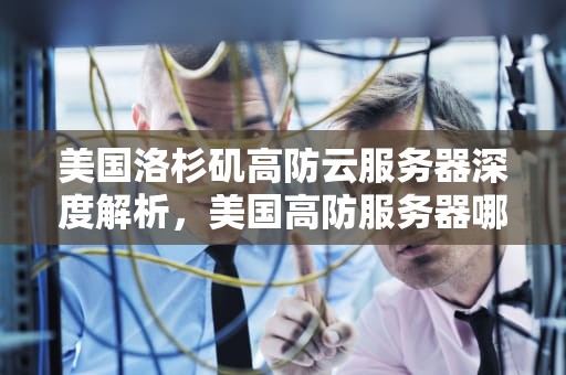 美国洛杉矶高防云服务器深度解析，美国高防服务器哪家好