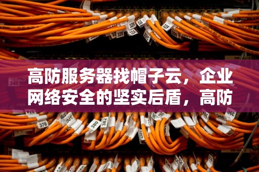 高防服务器找帽子云，企业网络安全的坚实后盾，高防服务器怎么打