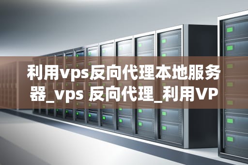 利用vps反向代理本地服务器_vps 反向代理_利用VPS反向代理本地服务器的全面指南