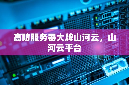 高防服务器大牌山河云，山河云平台