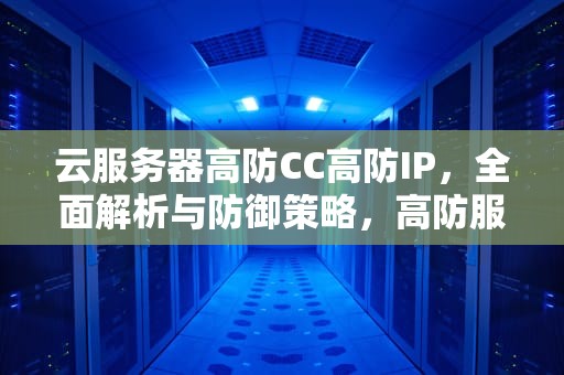 云服务器高防CC高防IP，全面解析与防御策略，高防服务器cdn