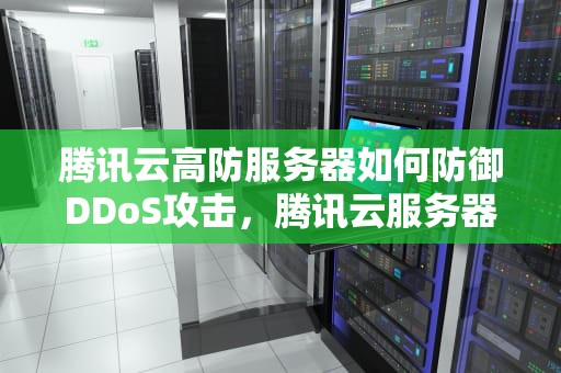 腾讯云高防服务器如何防御DDoS攻击，腾讯云服务器防御