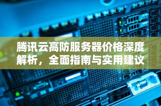 腾讯云高防服务器价格深度解析，全面指南与实用建议，腾讯云高防服务器价格是多少