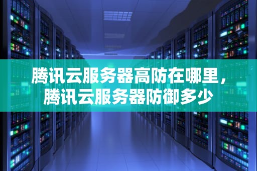 腾讯云服务器高防在哪里，腾讯云服务器防御多少