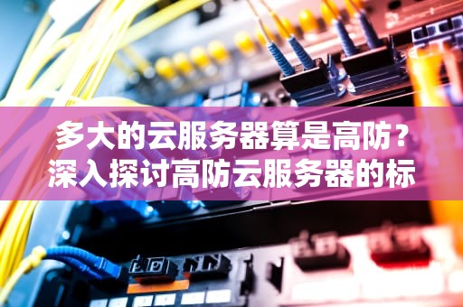 多大的云服务器算是高防？深入探讨高防云服务器的标准与选择，云服务器多大够用