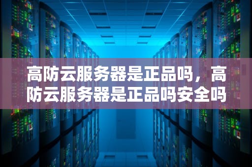 高防云服务器是正品吗，高防云服务器是正品吗安全吗