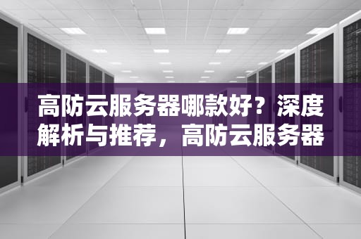 高防云服务器哪款好？深度解析与推荐，高防云服务器哪款好一点